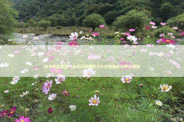 技术选型盲区：企业AI部署的三大价值锚点与评估框架