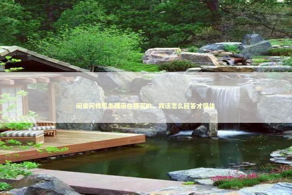 闺蜜问我那条腰带在哪买的，我该怎么回答才得体 时尚用品