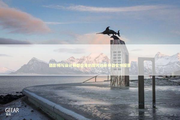 摄影师与设计师都在用的图片迁移神器实测报告