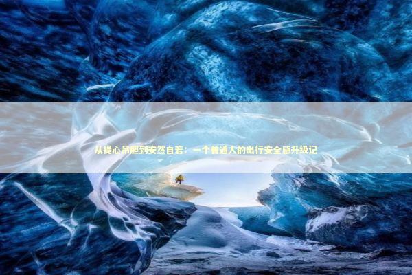 从提心吊胆到安然自若:一个普通人的出行安全感升级记 从提心吊胆到安然自若:一个普通人的出行安全感升级记 汽车科技